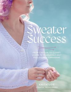SWEATER SUCCESS: FROM CAST-ON TO CLOSET, LEARN TO FEARLESSLY KNIT PULLOVERS & CA