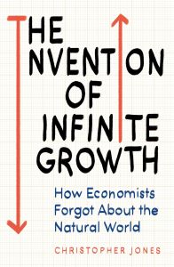 INVENTION OF INFINITE GROWTH, THE: HOW ECONOMISTS FORGOT ABOUT THE NATURAL WORLD