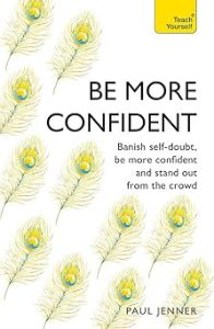 BE MORE CONFIDENT: BANISH SELF-DOUBT, BE MORE CONFIDENT AND STAND OUT FROM THE C