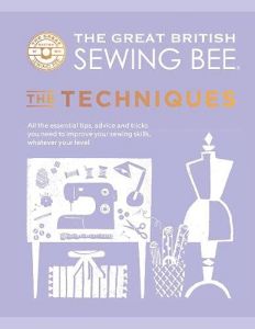 GREAT BRITISH SEWING BEE, THE: THE TECHNIQUES: ALL THE ESSENTIAL TIPS, ADVICE AN 