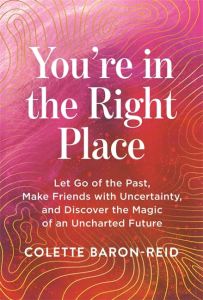 YOU'RE IN THE RIGHT PLACE: LET GO OF THE PAST, MAKE FRIENDS WITH UNCERTAINTY AND