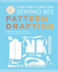 GREAT BRITISH SEWING BEE: PATTERN DRAFTING, THE: A BEGINNER'S GUIDE TO CREATING