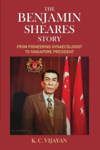 BENJAMIN SHEARES STORY, THE: FROM PIONEERING GYNAECOLOGIST TO SINGAPORE PRESIDEN