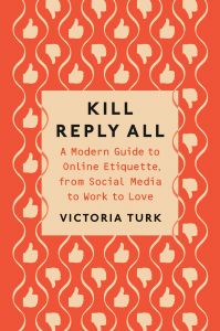 KILL REPLY ALL: A MODERN GUIDE TO ONLINE ETIQUETTE, FROM SOCIAL MEDIA TO WORK TO